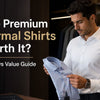 Are Premium Formal Shirts Worth It? Cost vs Value Guide